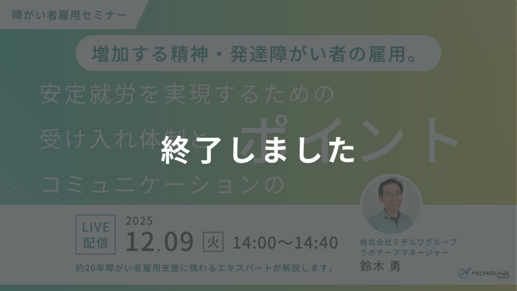 終了しました｜増加する精神・発達障害者の雇用。安定就労を実現するための受け入れ体制とコミュニケーションのポイント
