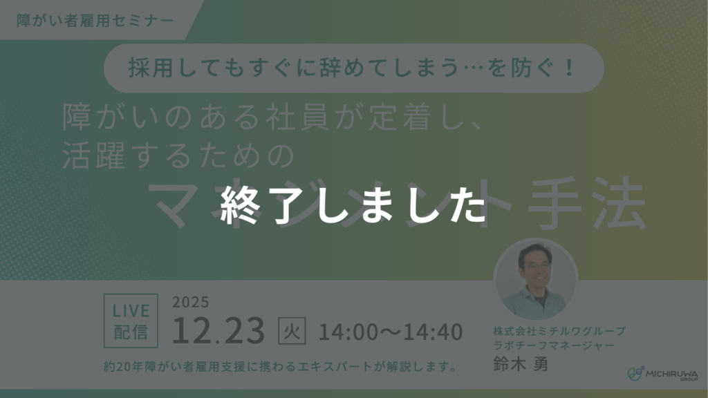 終了しました｜採用してもすぐに辞めてしまう…を防ぐ！障がいのある社員が定着し、活躍するためのマネジメント手法