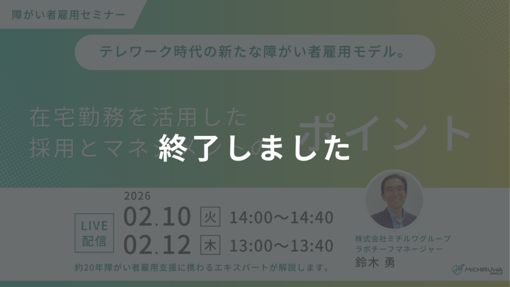 終了しました｜テレワーク時代の新たな障がい者雇用モデル。在宅勤務を活用した採用とマネジメントのポイント