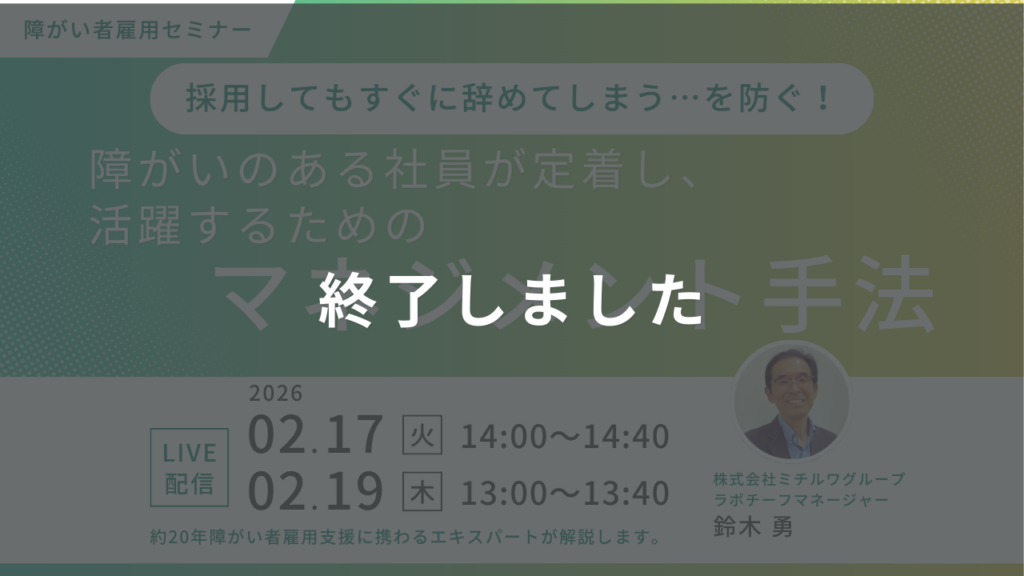 終了しました｜採用してもすぐに辞めてしまう…を防ぐ！障がいのある社員が定着し、活躍するためのマネジメント手法